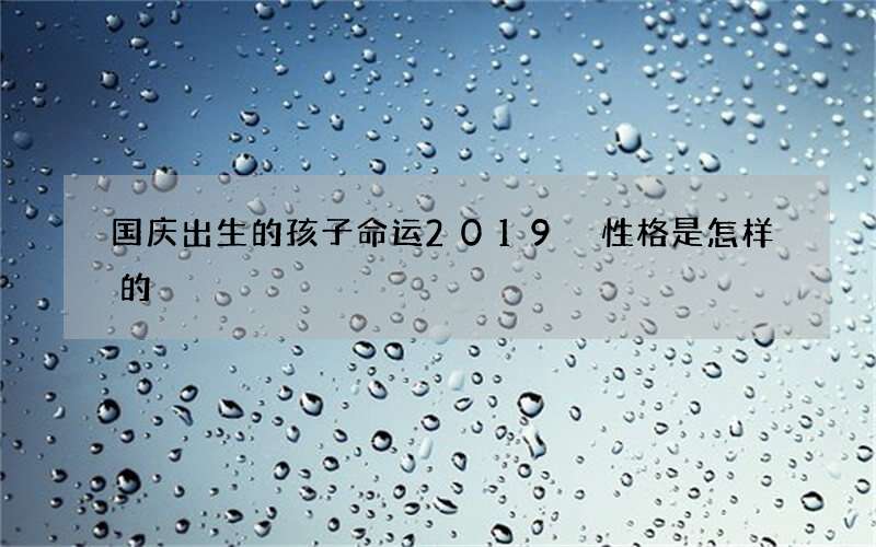国庆出生的孩子命运2019 性格是怎样的
